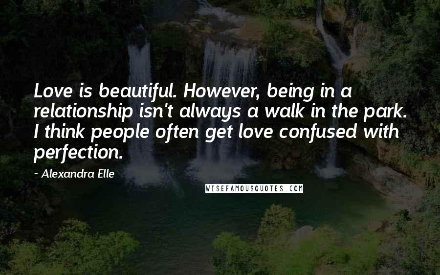 Alexandra Elle Quotes: Love is beautiful. However, being in a relationship isn't always a walk in the park. I think people often get love confused with perfection.