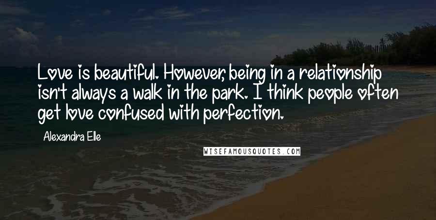 Alexandra Elle Quotes: Love is beautiful. However, being in a relationship isn't always a walk in the park. I think people often get love confused with perfection.