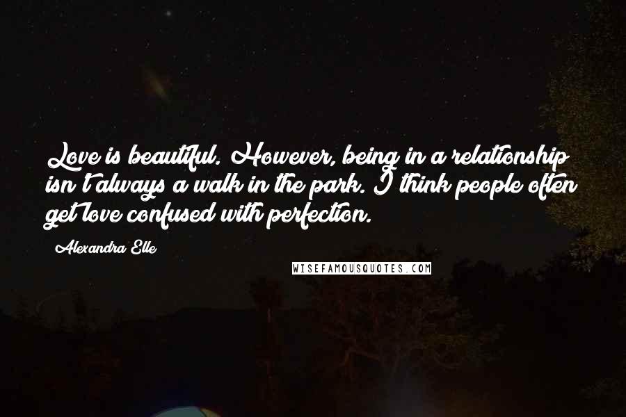 Alexandra Elle Quotes: Love is beautiful. However, being in a relationship isn't always a walk in the park. I think people often get love confused with perfection.