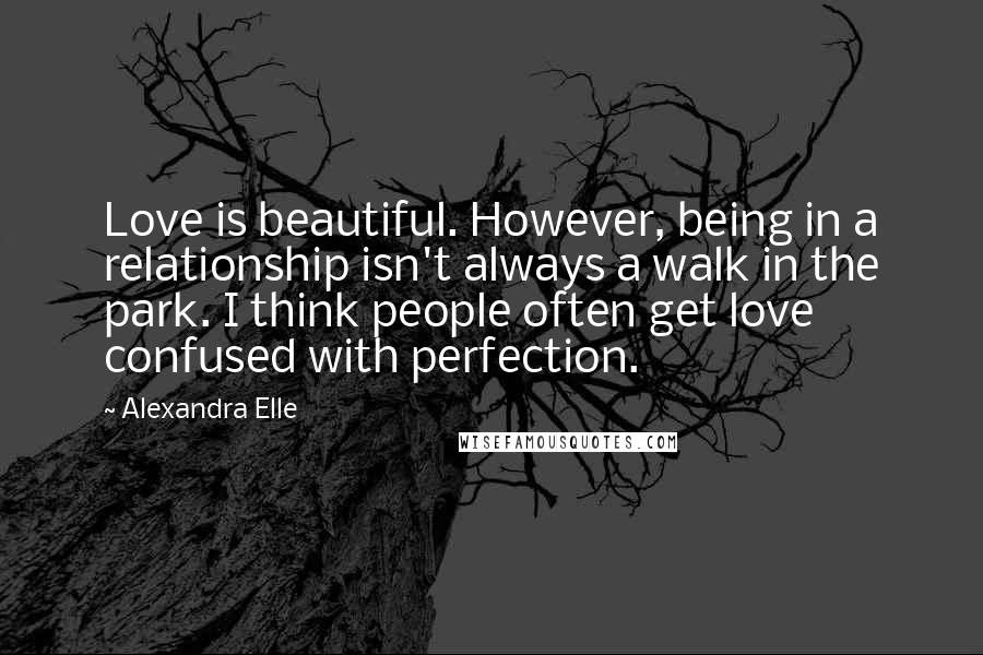 Alexandra Elle Quotes: Love is beautiful. However, being in a relationship isn't always a walk in the park. I think people often get love confused with perfection.