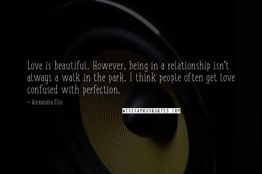 Alexandra Elle Quotes: Love is beautiful. However, being in a relationship isn't always a walk in the park. I think people often get love confused with perfection.