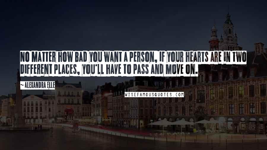 Alexandra Elle Quotes: No matter how bad you want a person, if your hearts are in two different places, you'll have to pass and move on.