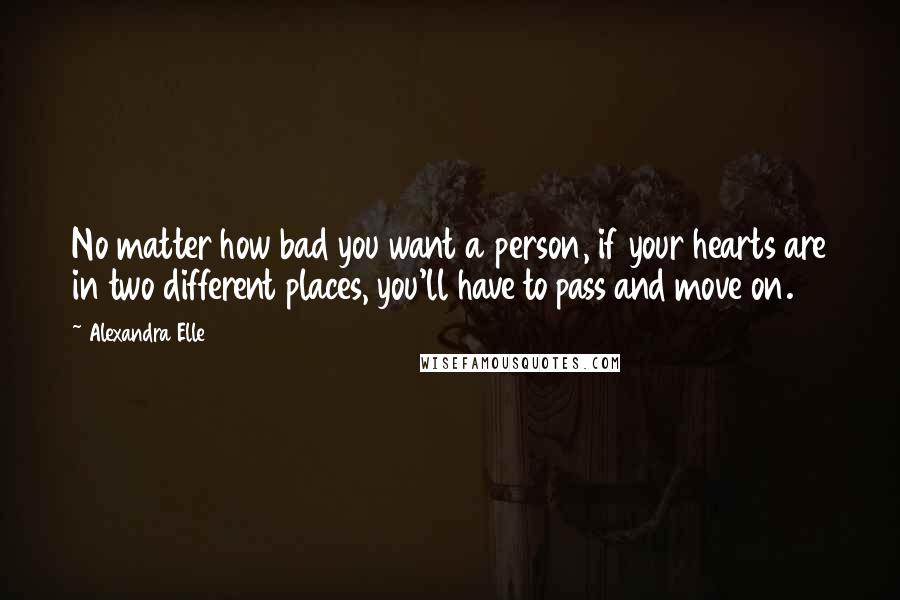 Alexandra Elle Quotes: No matter how bad you want a person, if your hearts are in two different places, you'll have to pass and move on.