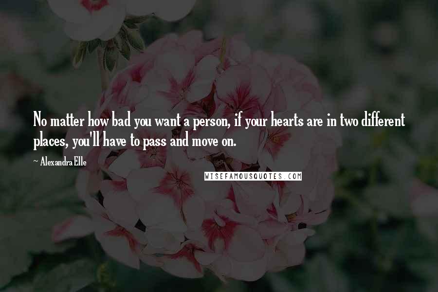 Alexandra Elle Quotes: No matter how bad you want a person, if your hearts are in two different places, you'll have to pass and move on.