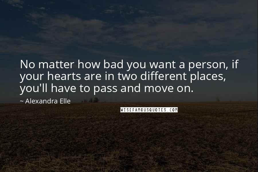 Alexandra Elle Quotes: No matter how bad you want a person, if your hearts are in two different places, you'll have to pass and move on.