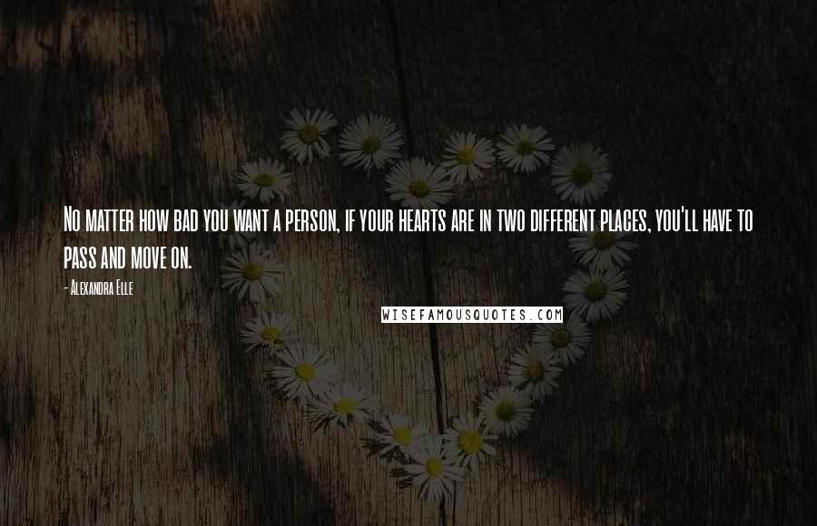 Alexandra Elle Quotes: No matter how bad you want a person, if your hearts are in two different places, you'll have to pass and move on.