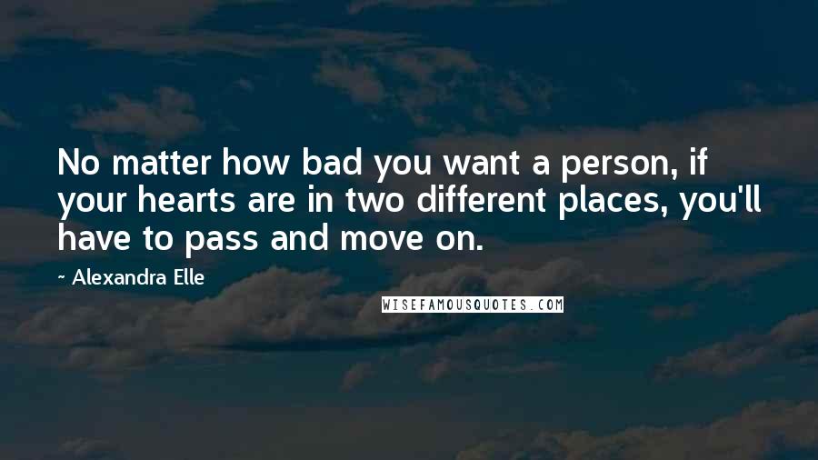 Alexandra Elle Quotes: No matter how bad you want a person, if your hearts are in two different places, you'll have to pass and move on.