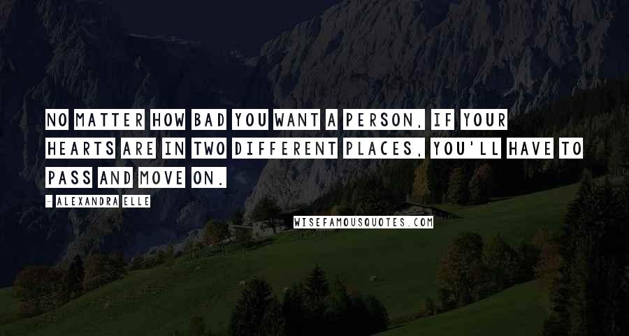 Alexandra Elle Quotes: No matter how bad you want a person, if your hearts are in two different places, you'll have to pass and move on.