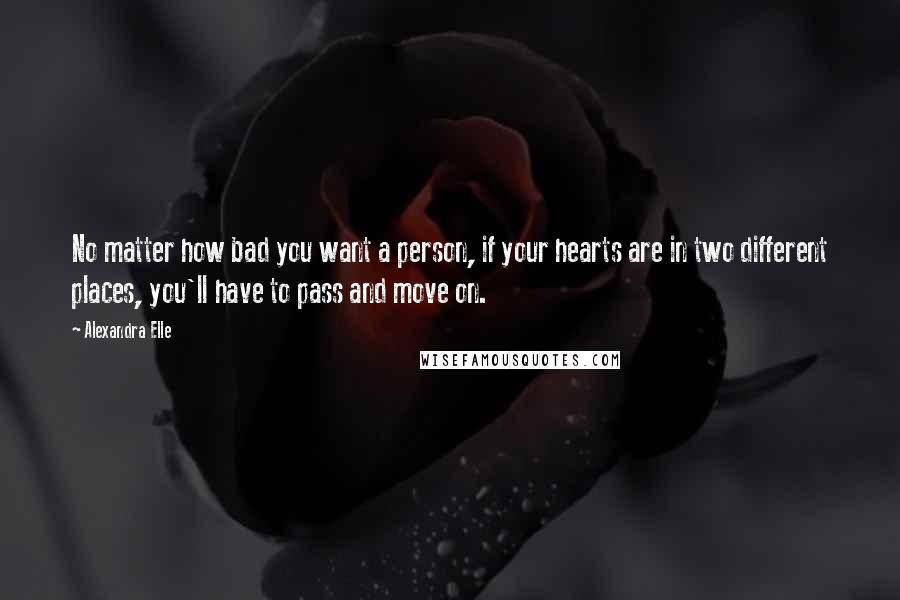 Alexandra Elle Quotes: No matter how bad you want a person, if your hearts are in two different places, you'll have to pass and move on.