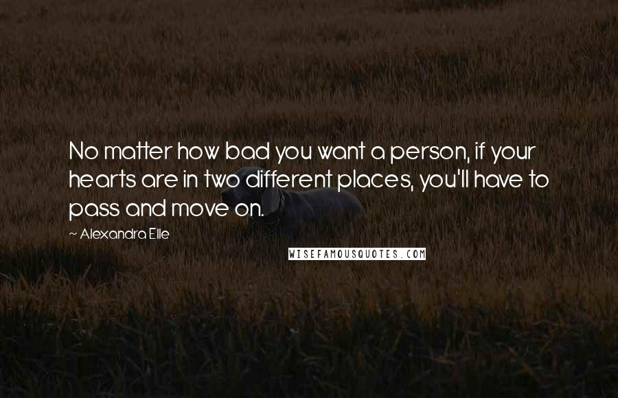 Alexandra Elle Quotes: No matter how bad you want a person, if your hearts are in two different places, you'll have to pass and move on.