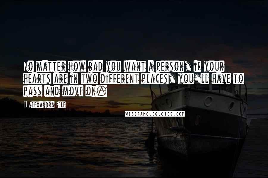 Alexandra Elle Quotes: No matter how bad you want a person, if your hearts are in two different places, you'll have to pass and move on.