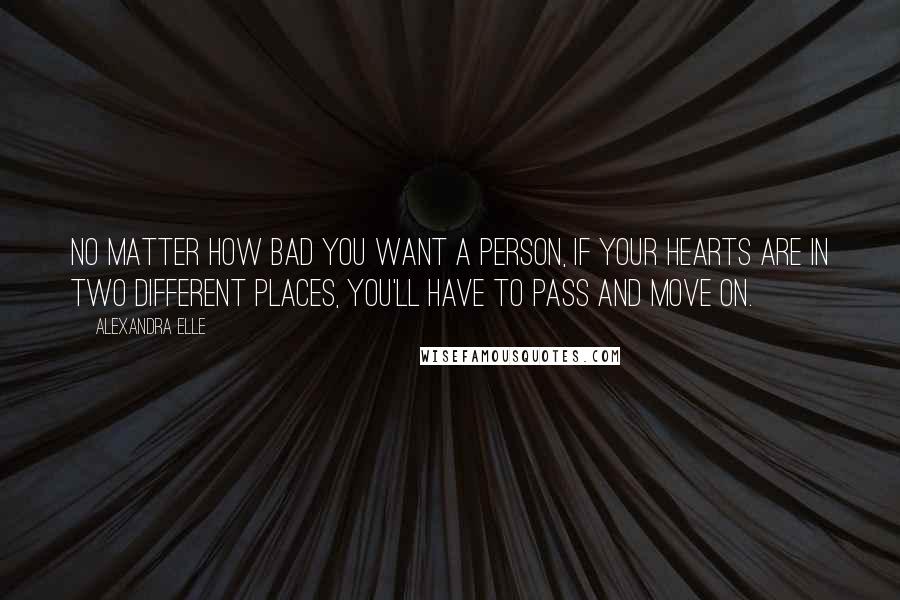 Alexandra Elle Quotes: No matter how bad you want a person, if your hearts are in two different places, you'll have to pass and move on.