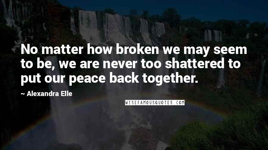 Alexandra Elle Quotes: No matter how broken we may seem to be, we are never too shattered to put our peace back together.