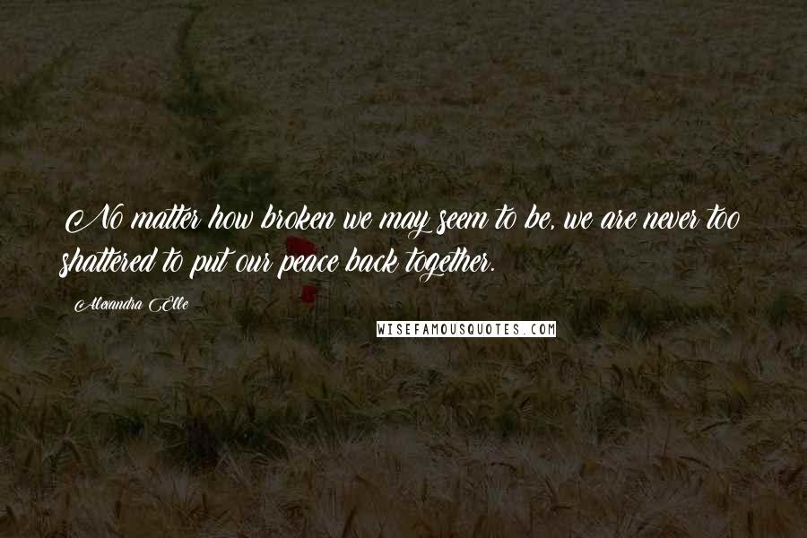 Alexandra Elle Quotes: No matter how broken we may seem to be, we are never too shattered to put our peace back together.