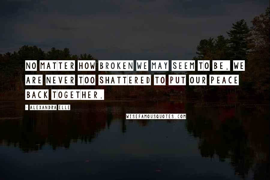 Alexandra Elle Quotes: No matter how broken we may seem to be, we are never too shattered to put our peace back together.