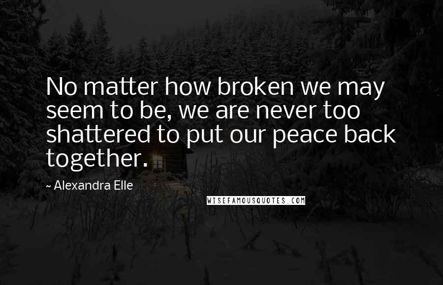 Alexandra Elle Quotes: No matter how broken we may seem to be, we are never too shattered to put our peace back together.