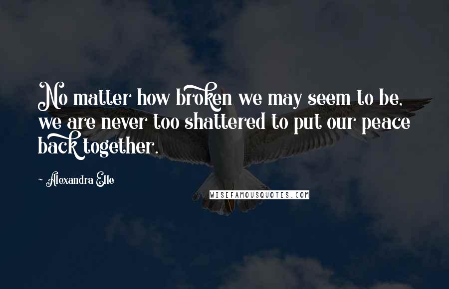 Alexandra Elle Quotes: No matter how broken we may seem to be, we are never too shattered to put our peace back together.