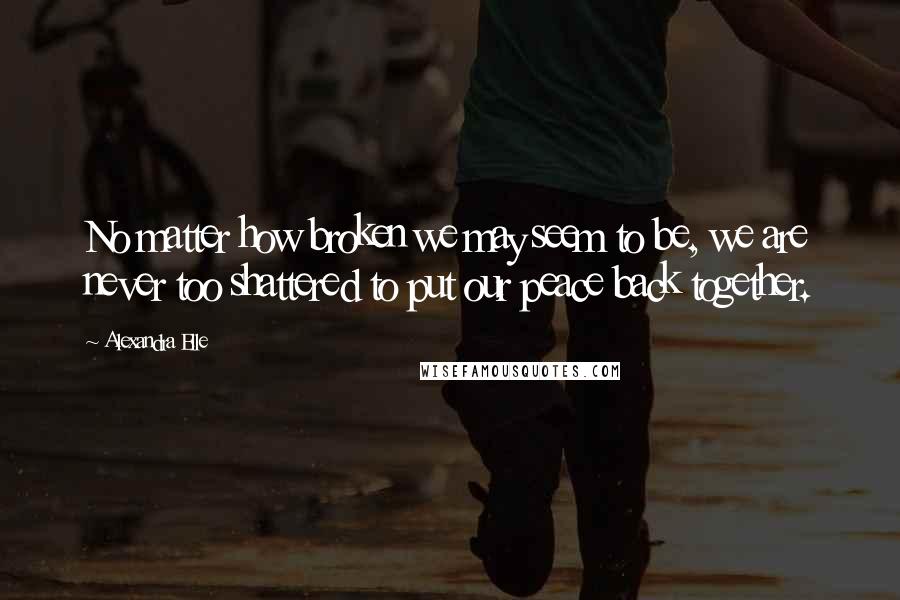 Alexandra Elle Quotes: No matter how broken we may seem to be, we are never too shattered to put our peace back together.