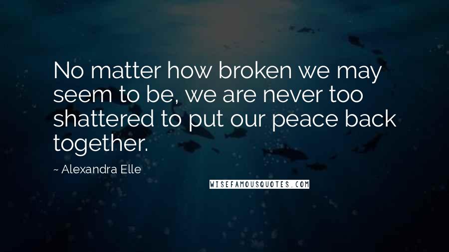 Alexandra Elle Quotes: No matter how broken we may seem to be, we are never too shattered to put our peace back together.