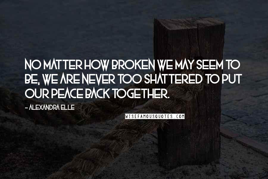 Alexandra Elle Quotes: No matter how broken we may seem to be, we are never too shattered to put our peace back together.