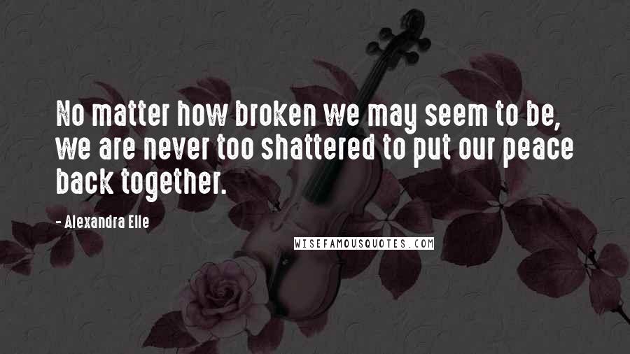 Alexandra Elle Quotes: No matter how broken we may seem to be, we are never too shattered to put our peace back together.