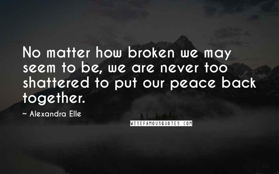 Alexandra Elle Quotes: No matter how broken we may seem to be, we are never too shattered to put our peace back together.