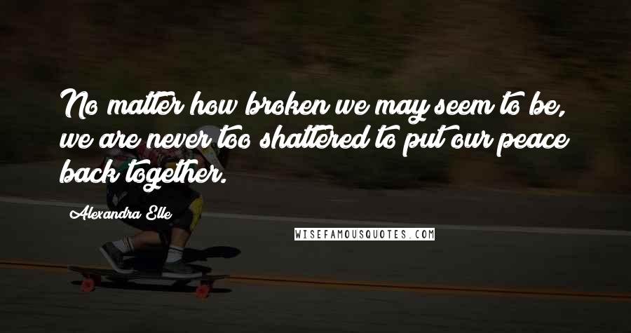 Alexandra Elle Quotes: No matter how broken we may seem to be, we are never too shattered to put our peace back together.