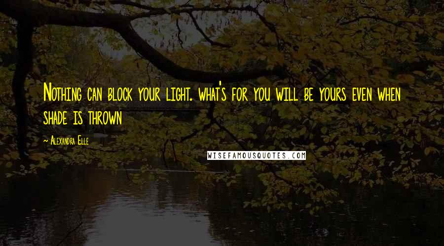 Alexandra Elle Quotes: Nothing can block your light. what's for you will be yours even when shade is thrown