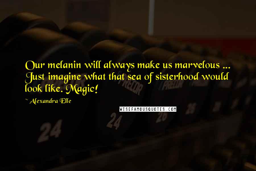 Alexandra Elle Quotes: Our melanin will always make us marvelous ... Just imagine what that sea of sisterhood would look like. Magic!