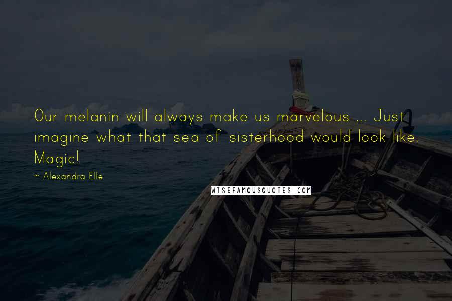 Alexandra Elle Quotes: Our melanin will always make us marvelous ... Just imagine what that sea of sisterhood would look like. Magic!