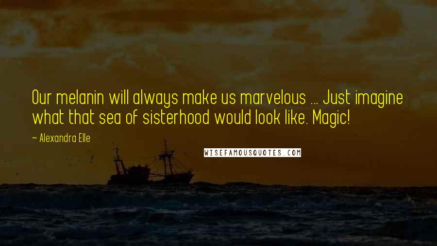 Alexandra Elle Quotes: Our melanin will always make us marvelous ... Just imagine what that sea of sisterhood would look like. Magic!