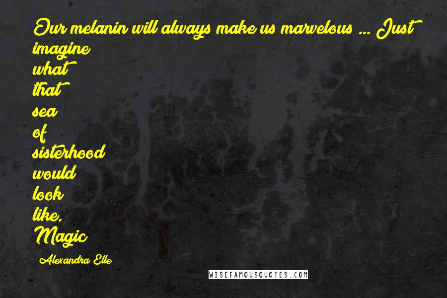 Alexandra Elle Quotes: Our melanin will always make us marvelous ... Just imagine what that sea of sisterhood would look like. Magic!