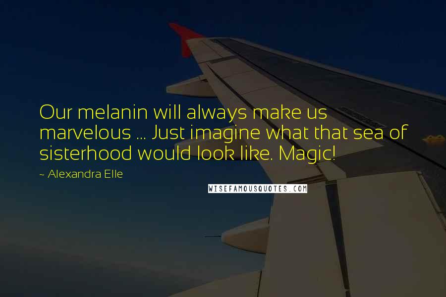 Alexandra Elle Quotes: Our melanin will always make us marvelous ... Just imagine what that sea of sisterhood would look like. Magic!