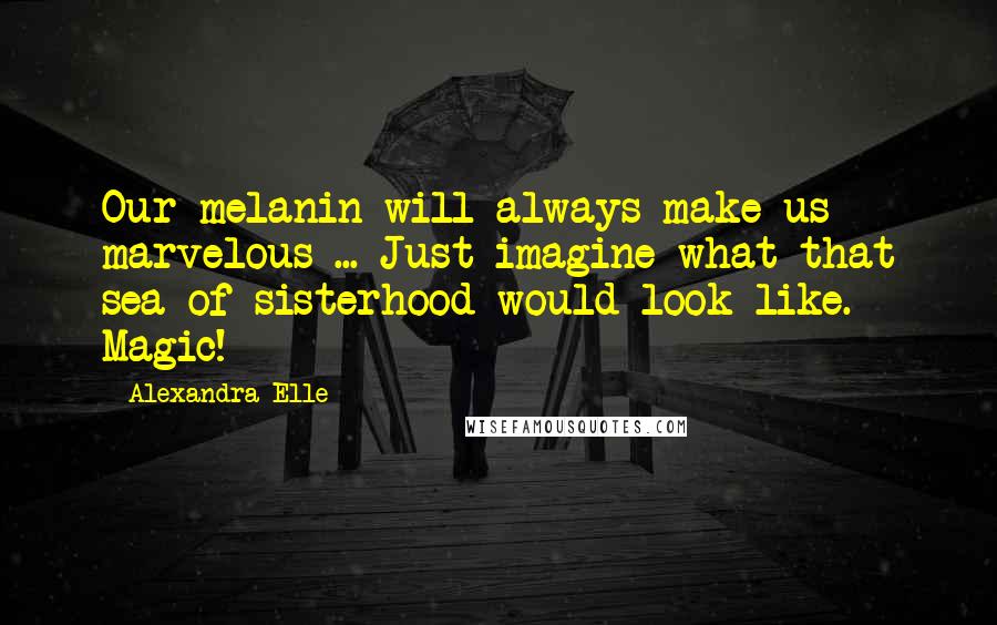 Alexandra Elle Quotes: Our melanin will always make us marvelous ... Just imagine what that sea of sisterhood would look like. Magic!