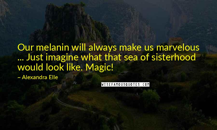 Alexandra Elle Quotes: Our melanin will always make us marvelous ... Just imagine what that sea of sisterhood would look like. Magic!