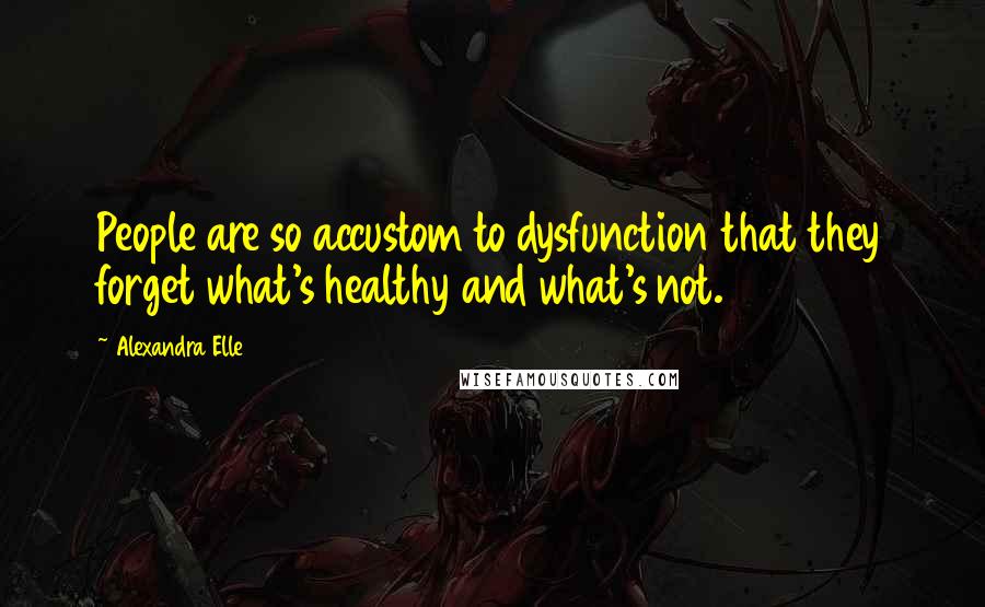 Alexandra Elle Quotes: People are so accustom to dysfunction that they forget what's healthy and what's not.