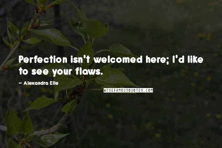 Alexandra Elle Quotes: Perfection isn't welcomed here; I'd like to see your flaws.