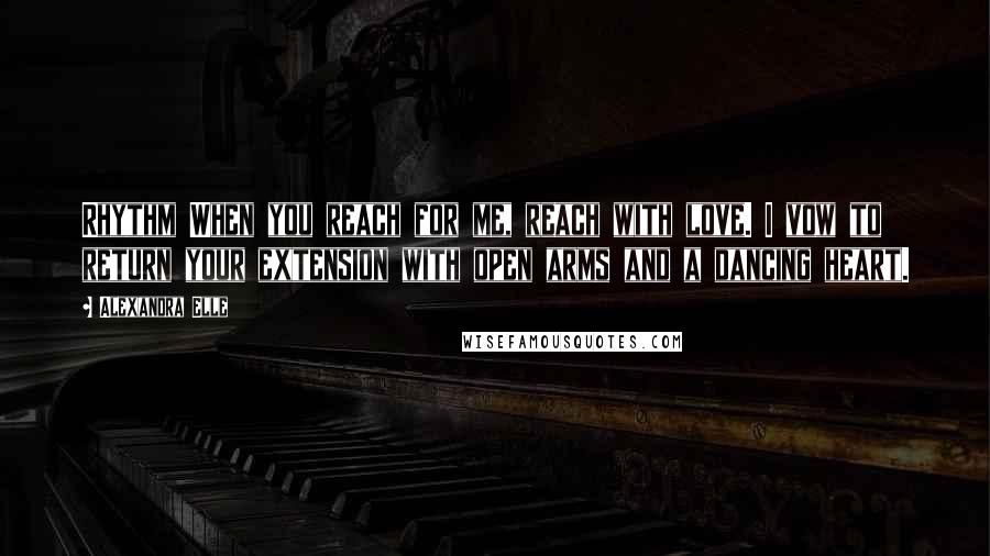 Alexandra Elle Quotes: Rhythm When you reach for me, reach with love. I vow to return your extension with open arms and a dancing heart.