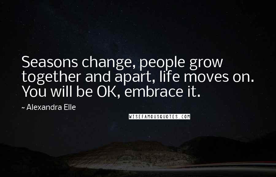 Alexandra Elle Quotes: Seasons change, people grow together and apart, life moves on. You will be OK, embrace it.