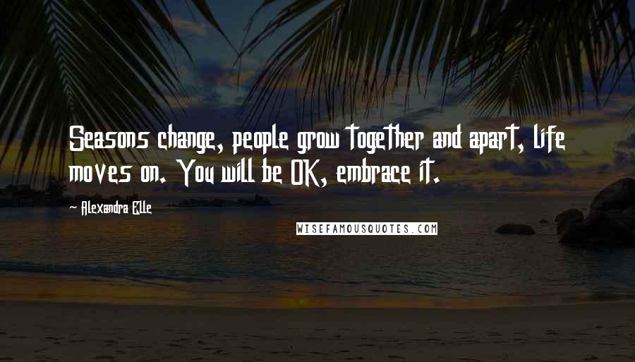 Alexandra Elle Quotes: Seasons change, people grow together and apart, life moves on. You will be OK, embrace it.