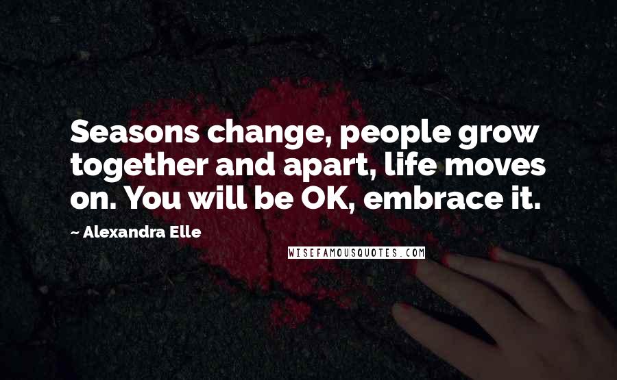 Alexandra Elle Quotes: Seasons change, people grow together and apart, life moves on. You will be OK, embrace it.