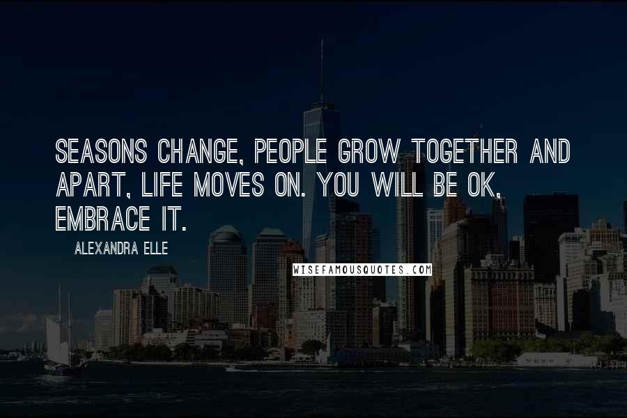 Alexandra Elle Quotes: Seasons change, people grow together and apart, life moves on. You will be OK, embrace it.