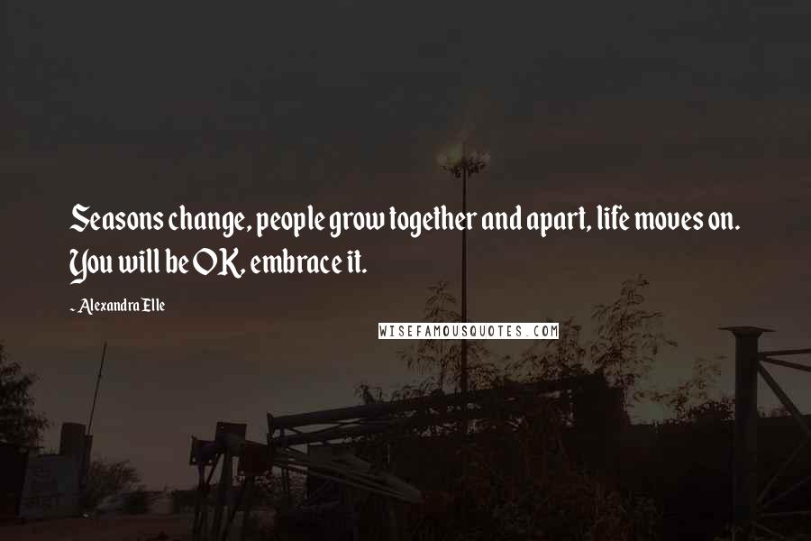 Alexandra Elle Quotes: Seasons change, people grow together and apart, life moves on. You will be OK, embrace it.