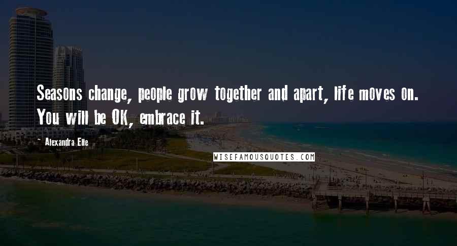 Alexandra Elle Quotes: Seasons change, people grow together and apart, life moves on. You will be OK, embrace it.