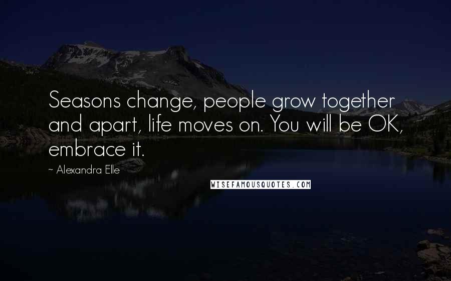 Alexandra Elle Quotes: Seasons change, people grow together and apart, life moves on. You will be OK, embrace it.