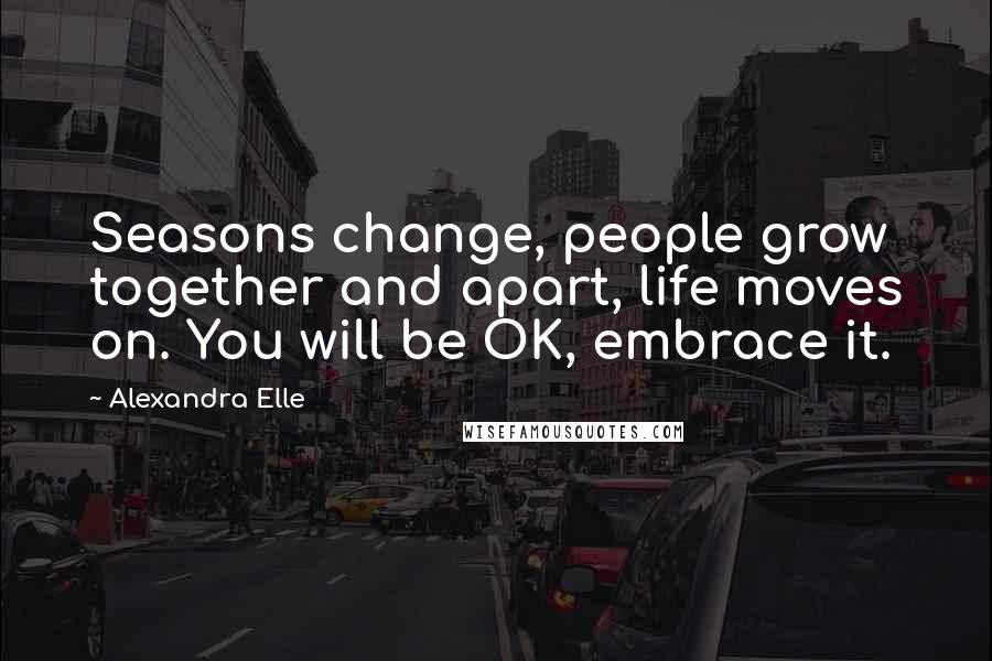 Alexandra Elle Quotes: Seasons change, people grow together and apart, life moves on. You will be OK, embrace it.