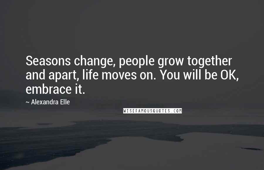 Alexandra Elle Quotes: Seasons change, people grow together and apart, life moves on. You will be OK, embrace it.