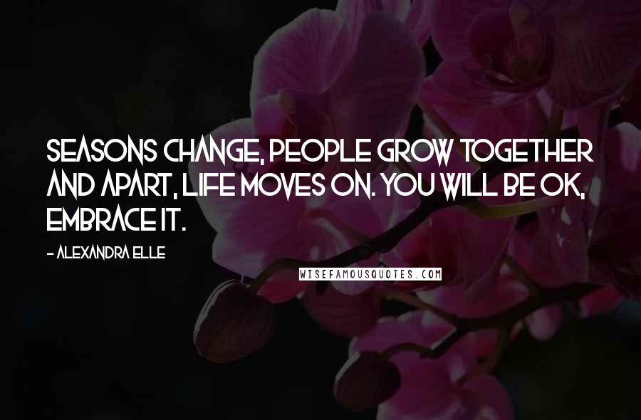 Alexandra Elle Quotes: Seasons change, people grow together and apart, life moves on. You will be OK, embrace it.