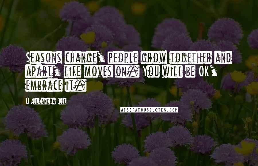 Alexandra Elle Quotes: Seasons change, people grow together and apart, life moves on. You will be OK, embrace it.