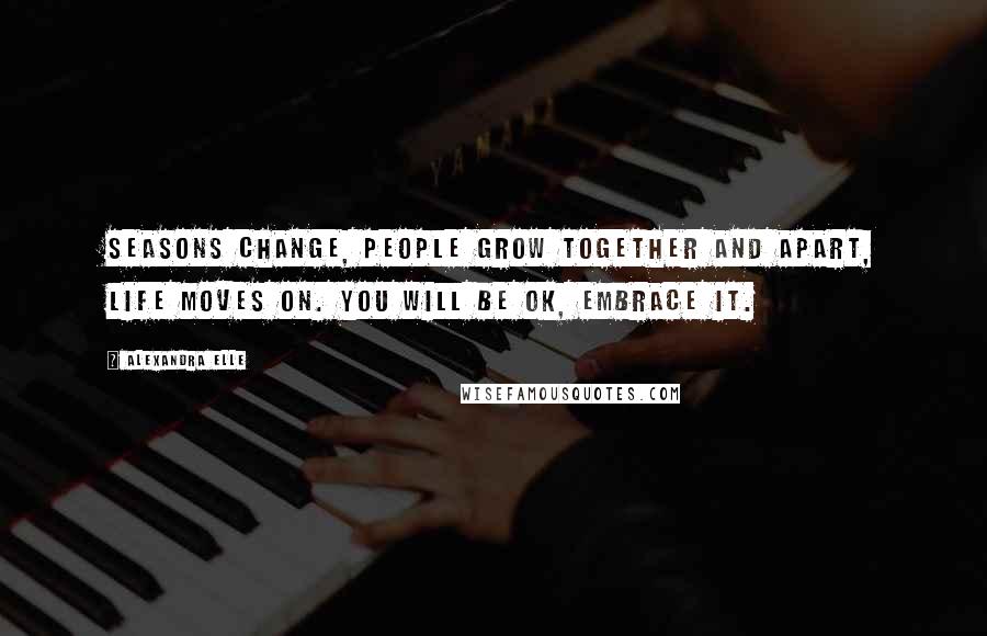 Alexandra Elle Quotes: Seasons change, people grow together and apart, life moves on. You will be OK, embrace it.